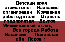 Детский врач-стоматолог › Название организации ­ Компания-работодатель › Отрасль предприятия ­ Другое › Минимальный оклад ­ 60 000 - Все города Работа » Вакансии   . Псковская обл.,Псков г.